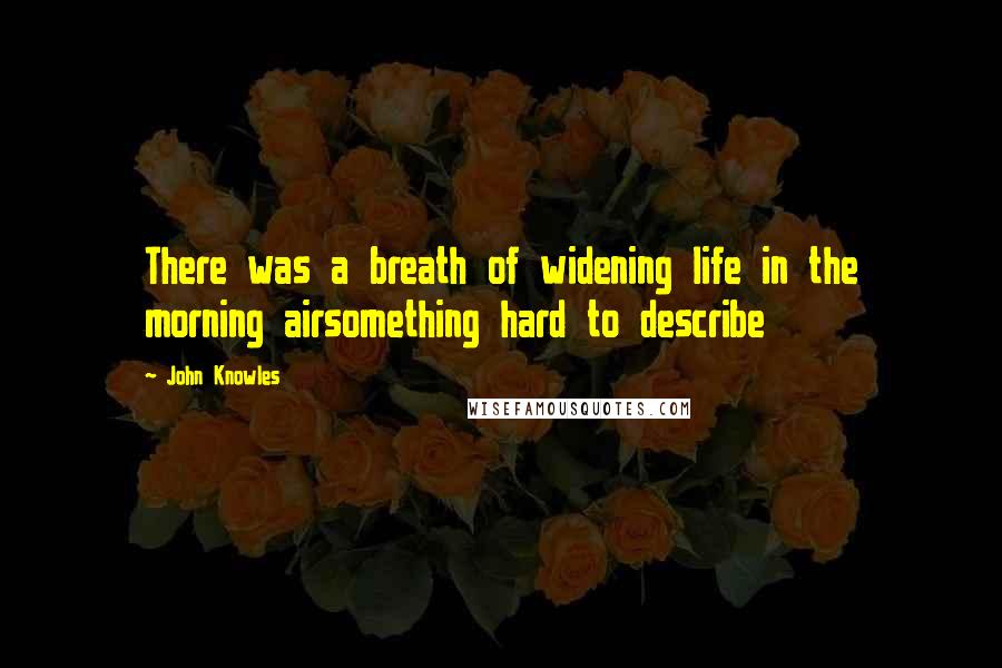 John Knowles Quotes: There was a breath of widening life in the morning airsomething hard to describe