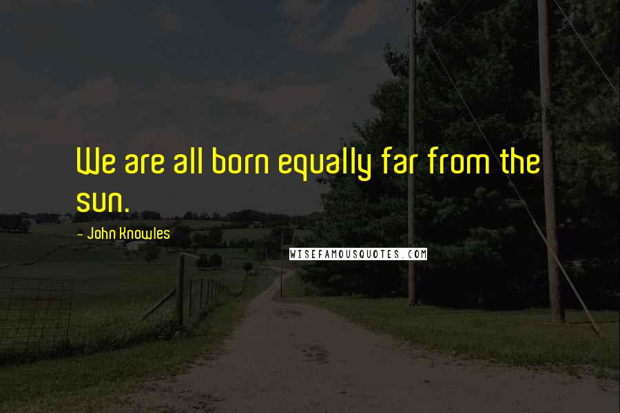 John Knowles Quotes: We are all born equally far from the sun.