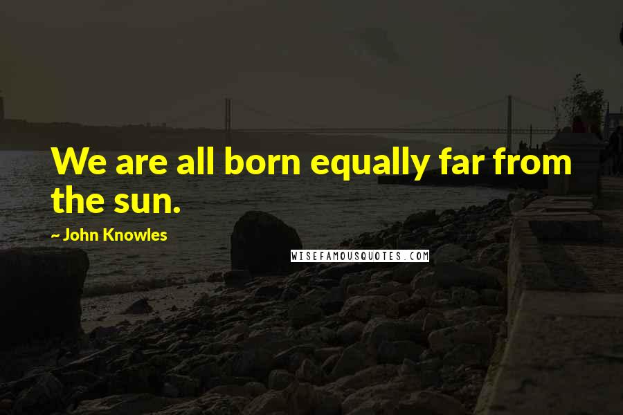 John Knowles Quotes: We are all born equally far from the sun.