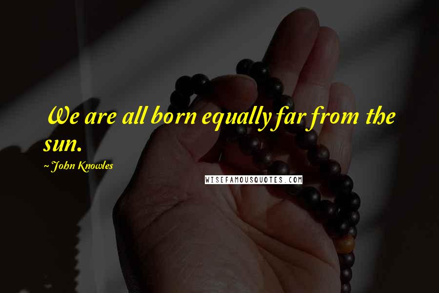 John Knowles Quotes: We are all born equally far from the sun.