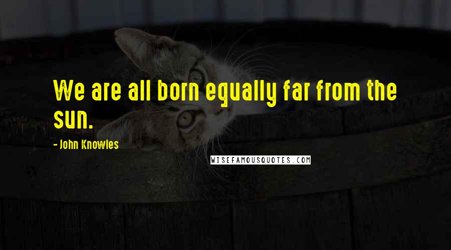 John Knowles Quotes: We are all born equally far from the sun.