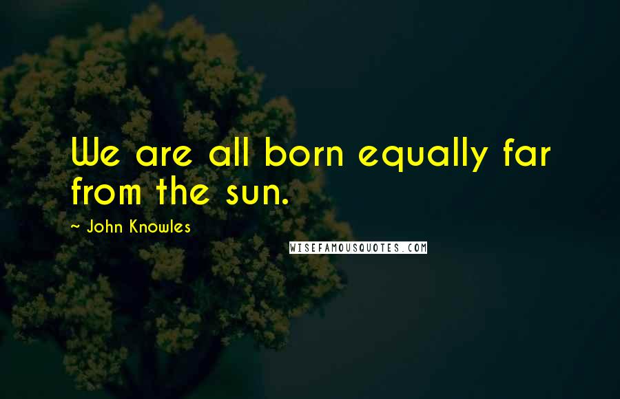 John Knowles Quotes: We are all born equally far from the sun.