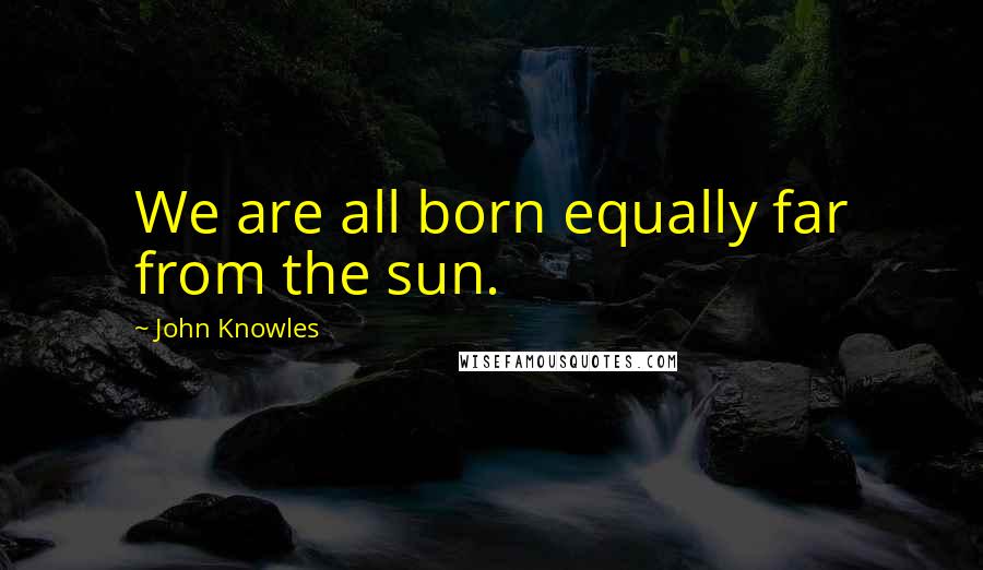 John Knowles Quotes: We are all born equally far from the sun.