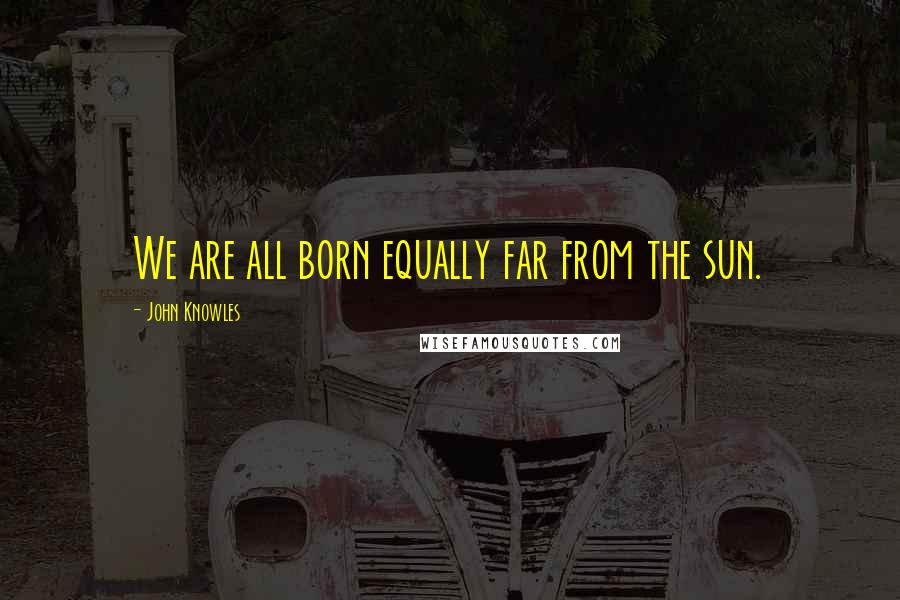 John Knowles Quotes: We are all born equally far from the sun.