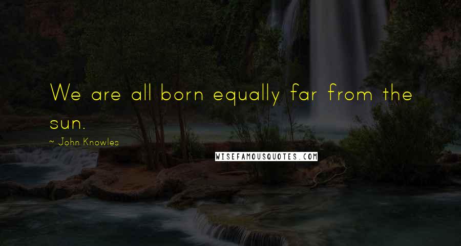 John Knowles Quotes: We are all born equally far from the sun.