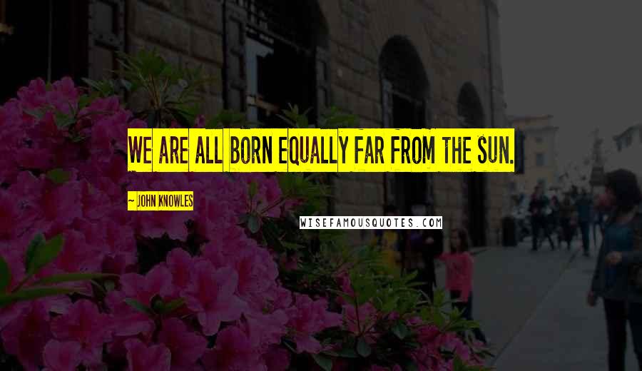 John Knowles Quotes: We are all born equally far from the sun.