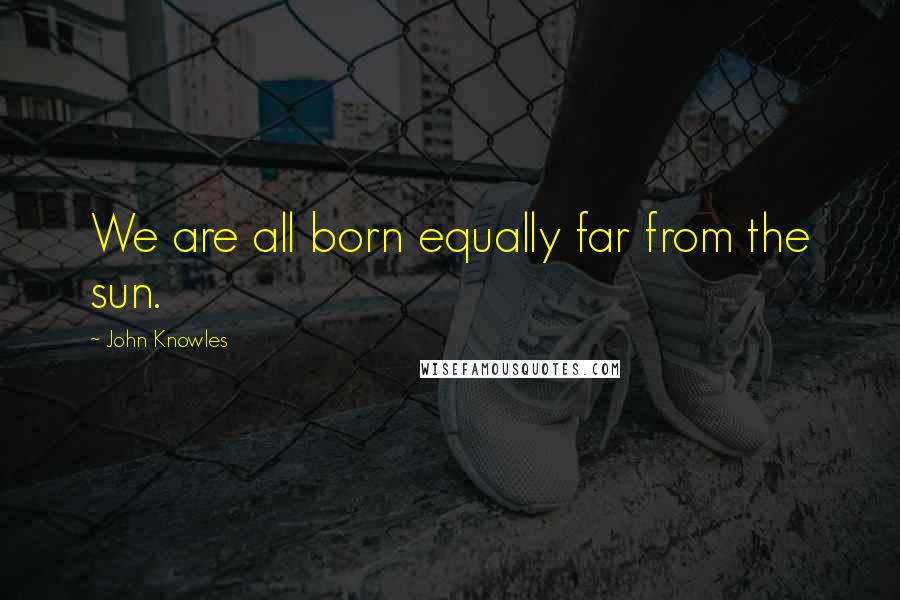 John Knowles Quotes: We are all born equally far from the sun.