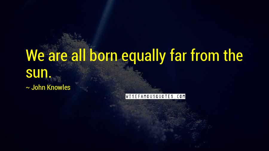 John Knowles Quotes: We are all born equally far from the sun.