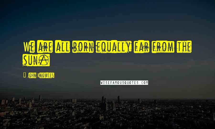 John Knowles Quotes: We are all born equally far from the sun.