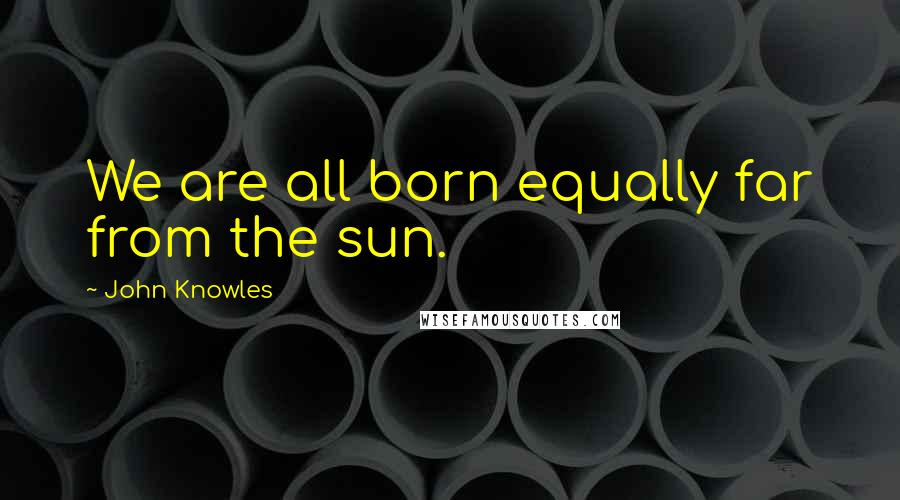 John Knowles Quotes: We are all born equally far from the sun.