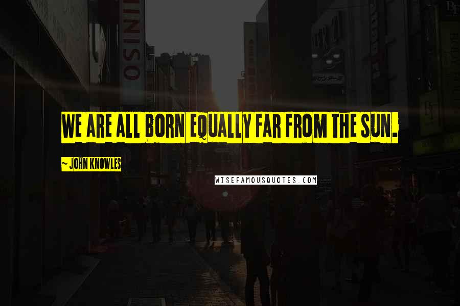 John Knowles Quotes: We are all born equally far from the sun.