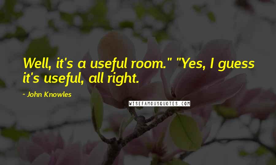 John Knowles Quotes: Well, it's a useful room." "Yes, I guess it's useful, all right.