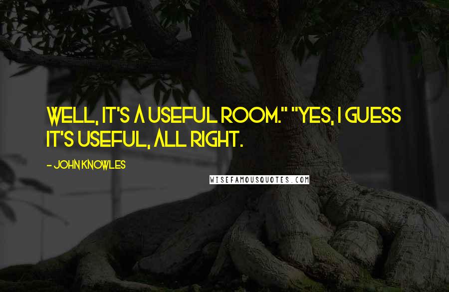 John Knowles Quotes: Well, it's a useful room." "Yes, I guess it's useful, all right.