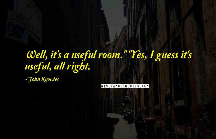 John Knowles Quotes: Well, it's a useful room." "Yes, I guess it's useful, all right.