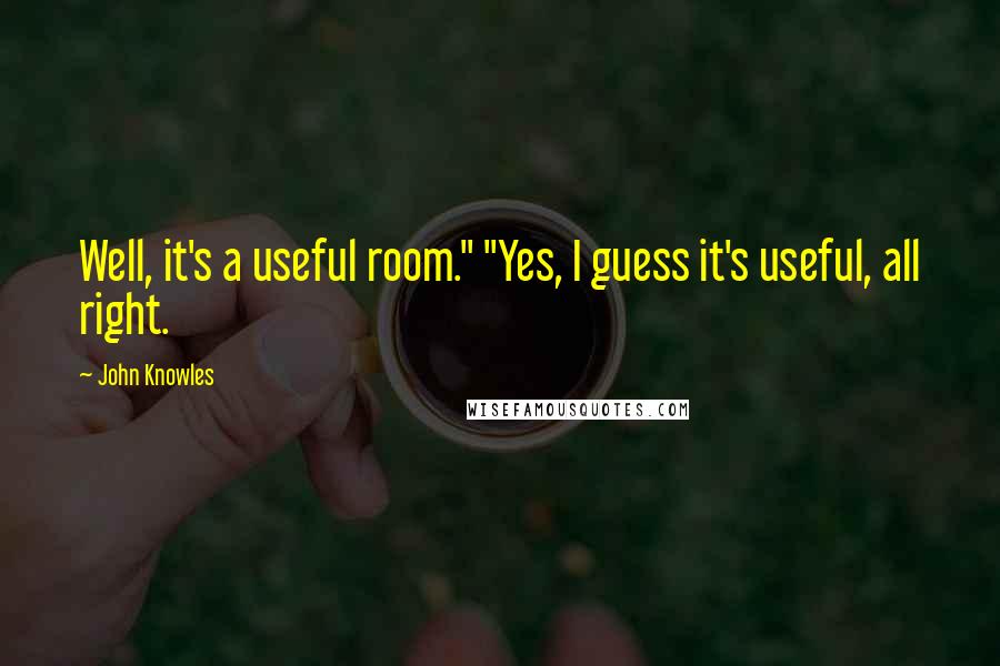 John Knowles Quotes: Well, it's a useful room." "Yes, I guess it's useful, all right.