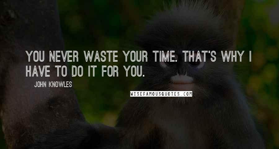 John Knowles Quotes: You never waste your time. That's why I have to do it for you.