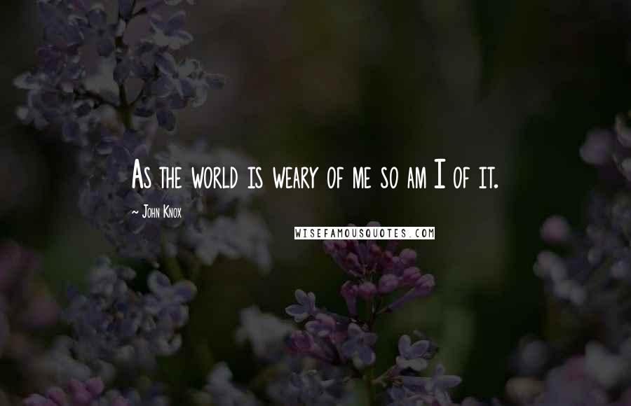 John Knox Quotes: As the world is weary of me so am I of it.