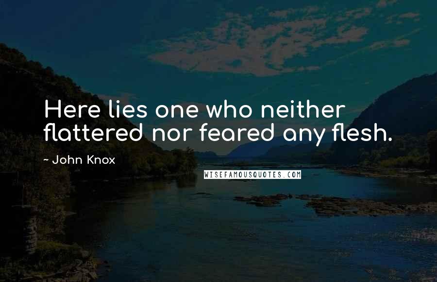 John Knox Quotes: Here lies one who neither flattered nor feared any flesh.