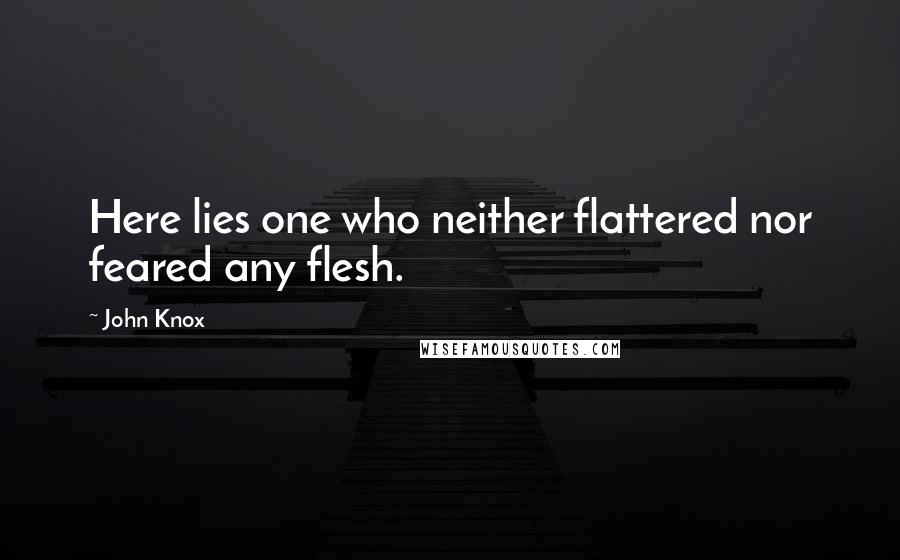 John Knox Quotes: Here lies one who neither flattered nor feared any flesh.