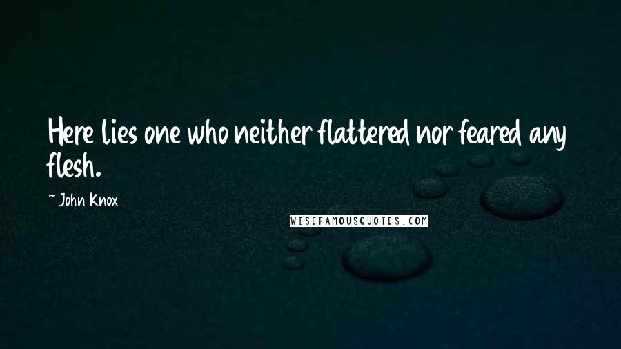 John Knox Quotes: Here lies one who neither flattered nor feared any flesh.
