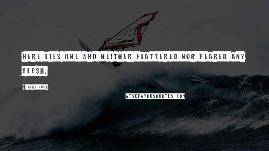 John Knox Quotes: Here lies one who neither flattered nor feared any flesh.