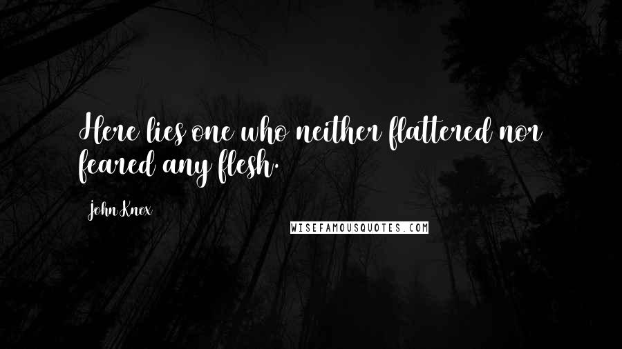 John Knox Quotes: Here lies one who neither flattered nor feared any flesh.