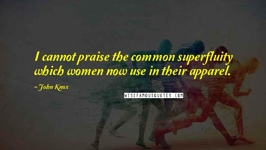 John Knox Quotes: I cannot praise the common superfluity which women now use in their apparel.