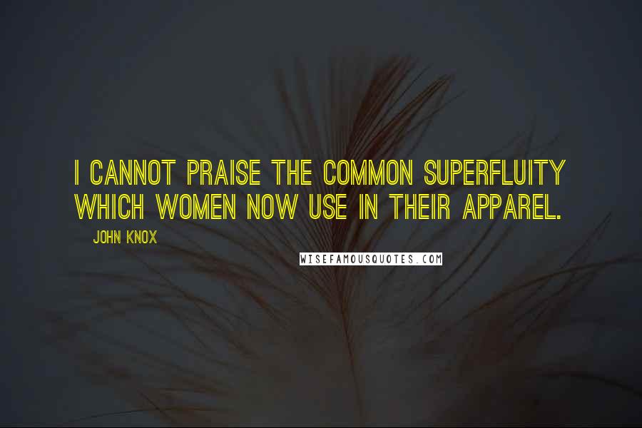 John Knox Quotes: I cannot praise the common superfluity which women now use in their apparel.