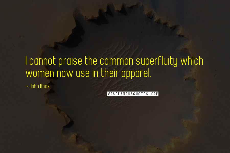 John Knox Quotes: I cannot praise the common superfluity which women now use in their apparel.