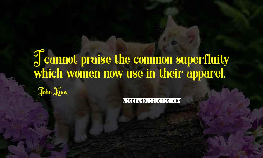 John Knox Quotes: I cannot praise the common superfluity which women now use in their apparel.