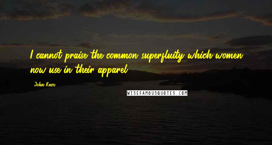 John Knox Quotes: I cannot praise the common superfluity which women now use in their apparel.