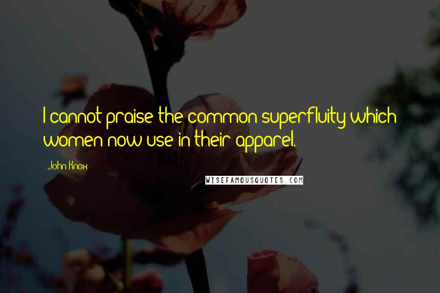 John Knox Quotes: I cannot praise the common superfluity which women now use in their apparel.