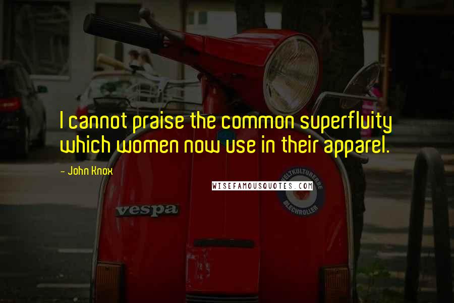 John Knox Quotes: I cannot praise the common superfluity which women now use in their apparel.