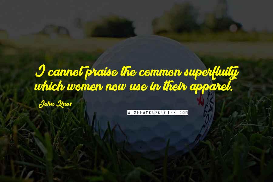 John Knox Quotes: I cannot praise the common superfluity which women now use in their apparel.