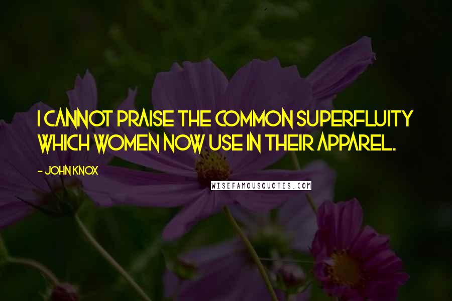 John Knox Quotes: I cannot praise the common superfluity which women now use in their apparel.