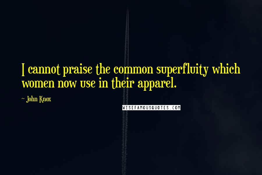 John Knox Quotes: I cannot praise the common superfluity which women now use in their apparel.