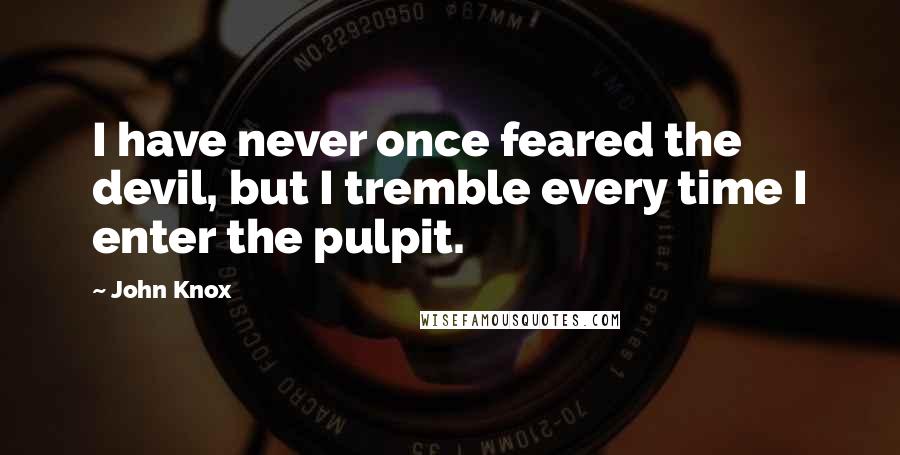 John Knox Quotes: I have never once feared the devil, but I tremble every time I enter the pulpit.