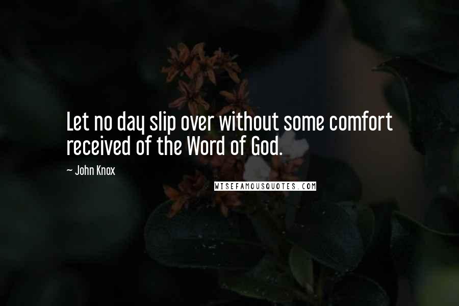 John Knox Quotes: Let no day slip over without some comfort received of the Word of God.