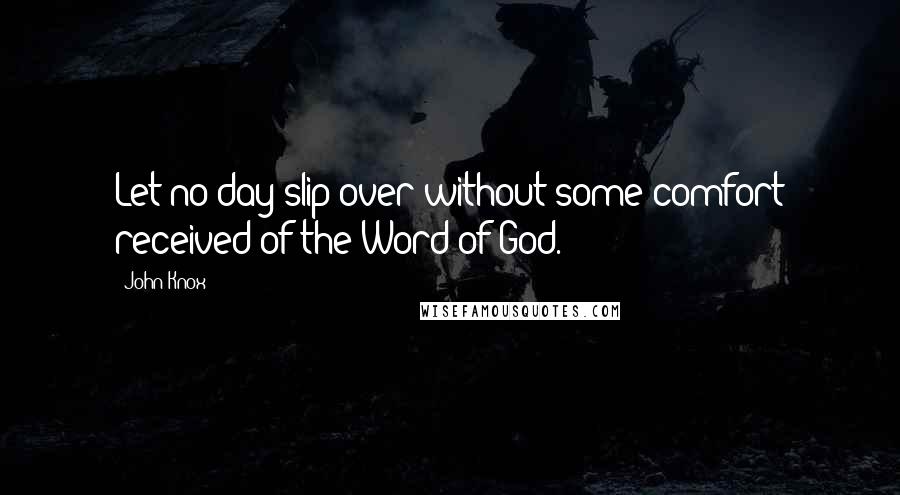 John Knox Quotes: Let no day slip over without some comfort received of the Word of God.