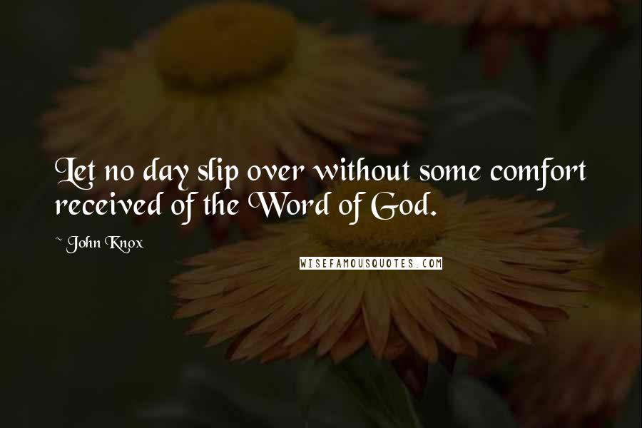 John Knox Quotes: Let no day slip over without some comfort received of the Word of God.