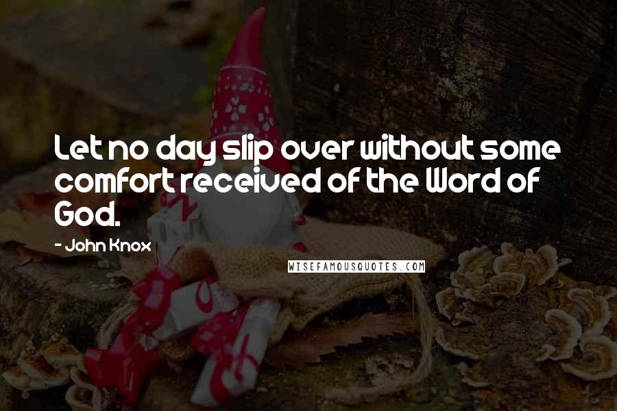 John Knox Quotes: Let no day slip over without some comfort received of the Word of God.