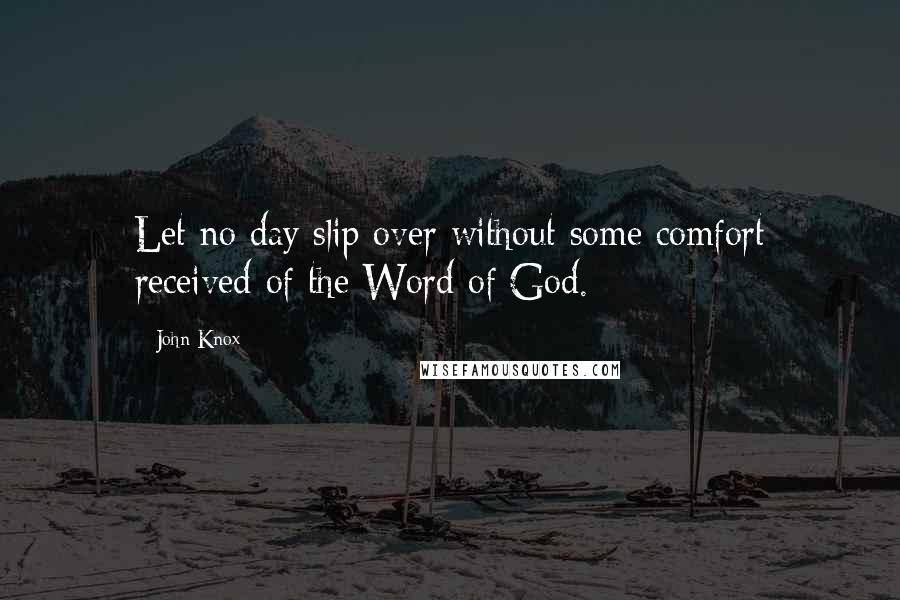 John Knox Quotes: Let no day slip over without some comfort received of the Word of God.