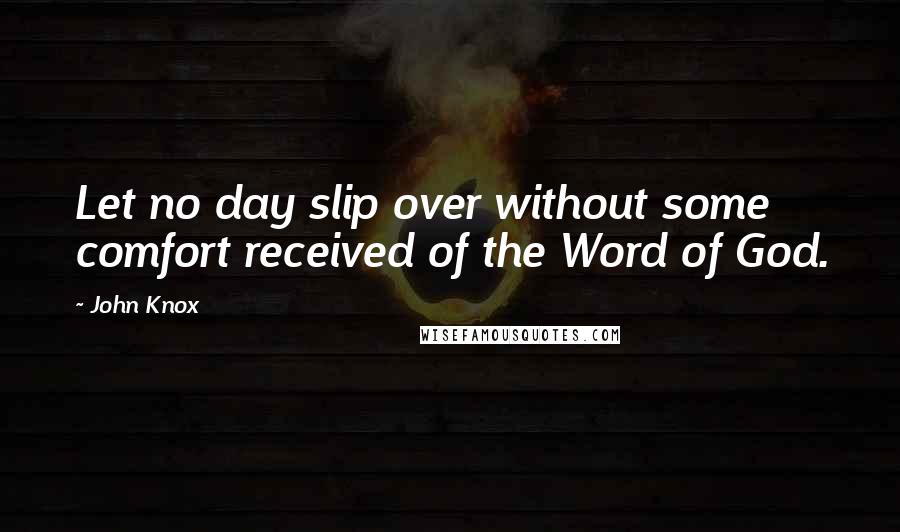 John Knox Quotes: Let no day slip over without some comfort received of the Word of God.