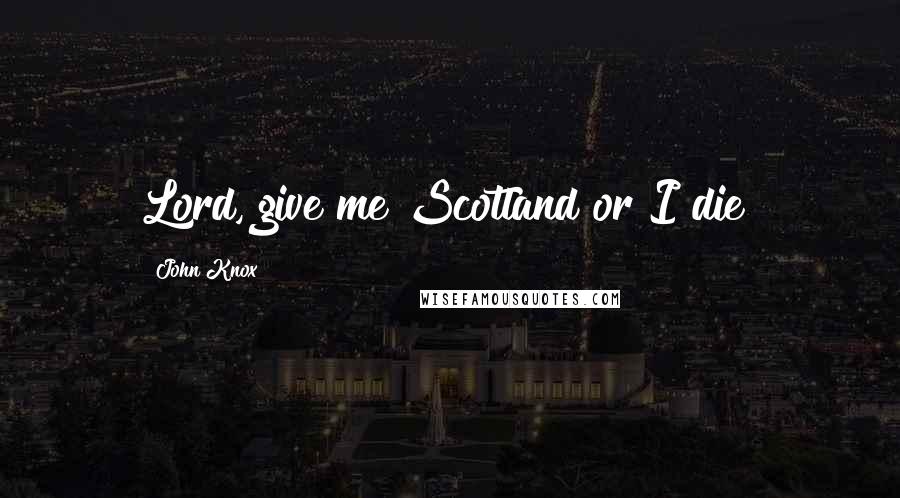 John Knox Quotes: Lord, give me Scotland or I die!