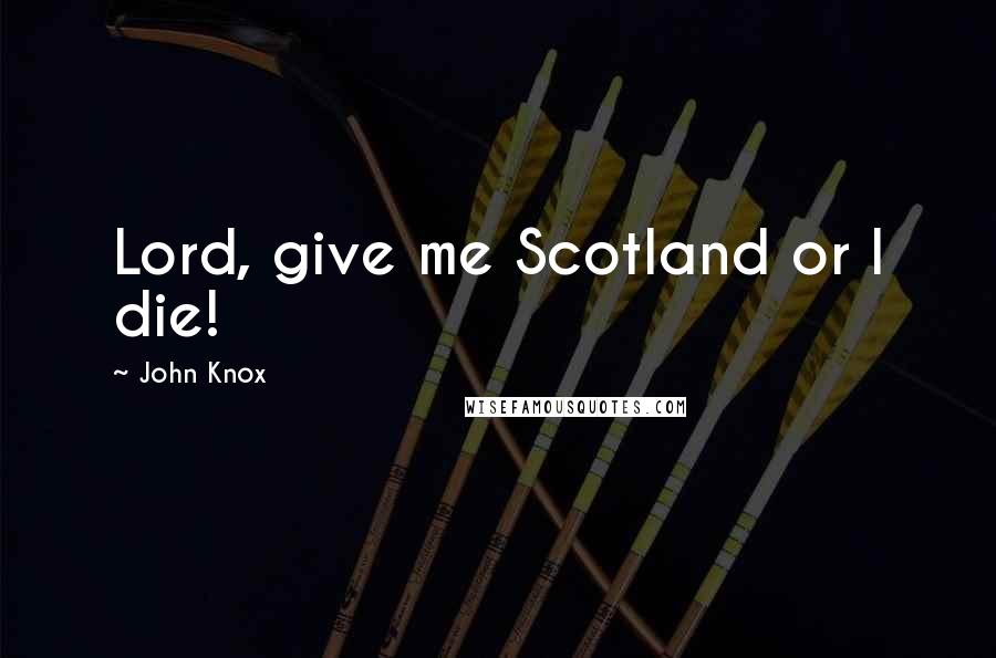 John Knox Quotes: Lord, give me Scotland or I die!