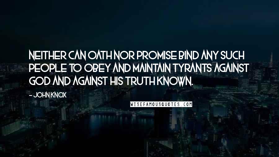 John Knox Quotes: Neither can oath nor promise bind any such people to obey and maintain tyrants against God and against his truth known.