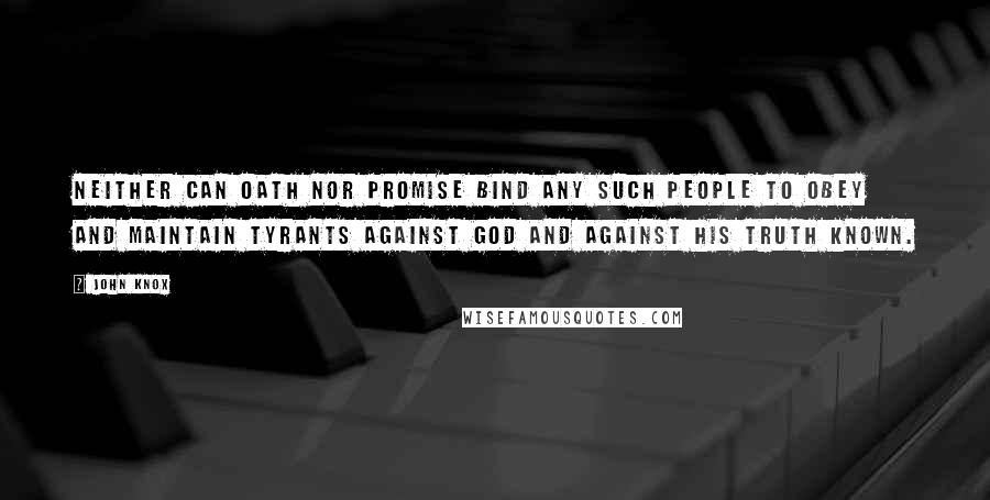 John Knox Quotes: Neither can oath nor promise bind any such people to obey and maintain tyrants against God and against his truth known.