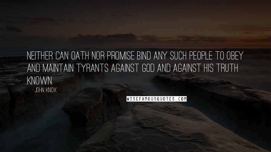 John Knox Quotes: Neither can oath nor promise bind any such people to obey and maintain tyrants against God and against his truth known.