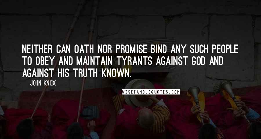 John Knox Quotes: Neither can oath nor promise bind any such people to obey and maintain tyrants against God and against his truth known.