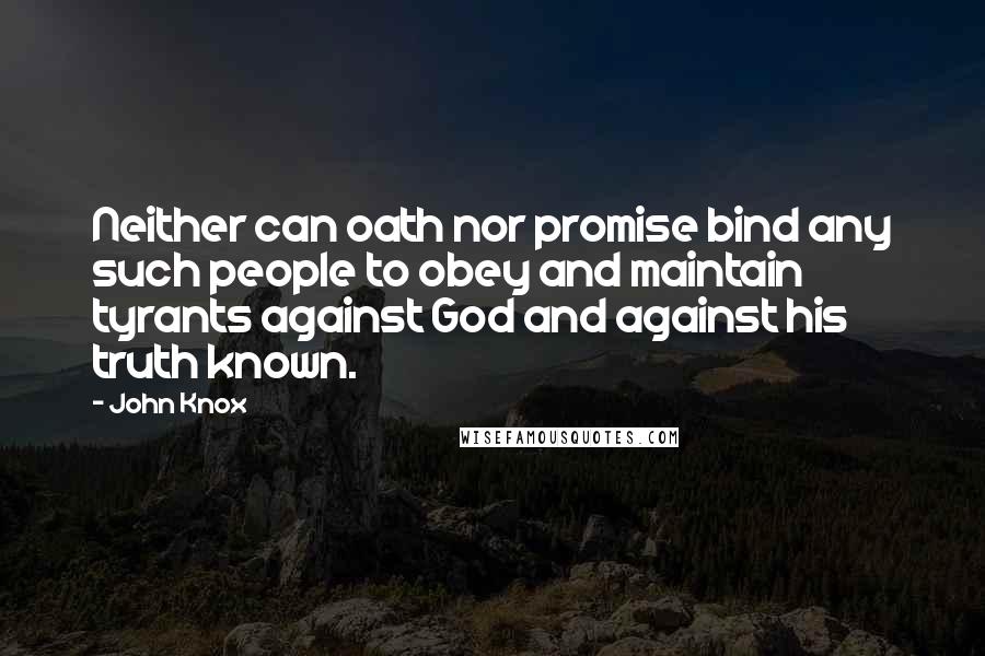 John Knox Quotes: Neither can oath nor promise bind any such people to obey and maintain tyrants against God and against his truth known.